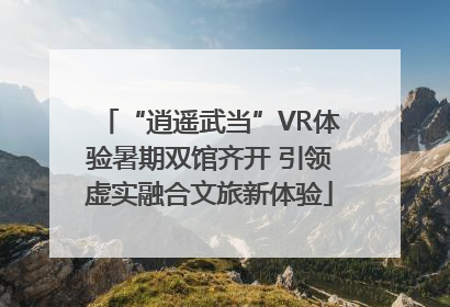 “逍遥武当”VR体验暑期双馆齐开 引领虚实融合文旅新体验