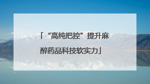 “高纯把控”提升麻醉药品科技软实力