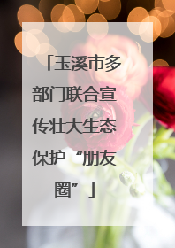 玉溪市多部门联合宣传壮大生态保护“朋友圈”