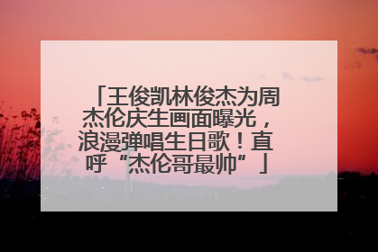 王俊凯林俊杰为周杰伦庆生画面曝光，浪漫弹唱生日歌！直呼“杰伦哥最帅”