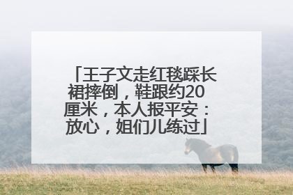 王子文走红毯踩长裙摔倒，鞋跟约20厘米，本人报平安：放心，姐们儿练过