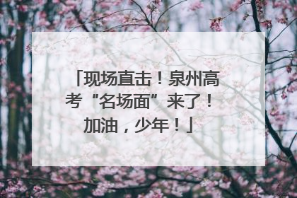 现场直击！泉州高考“名场面”来了！加油，少年！