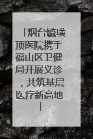 烟台毓璜顶医院携手福山区卫健局开展义诊，共筑基层医疗新高地