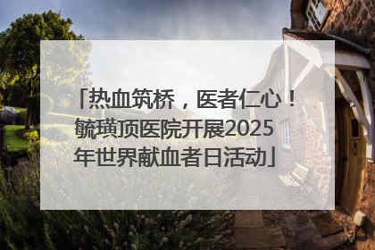 热血筑桥，医者仁心！毓璜顶医院开展2025年世界献血者日活动
