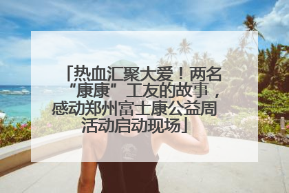 热血汇聚大爱！两名“康康”工友的故事，感动郑州富士康公益周活动启动现场