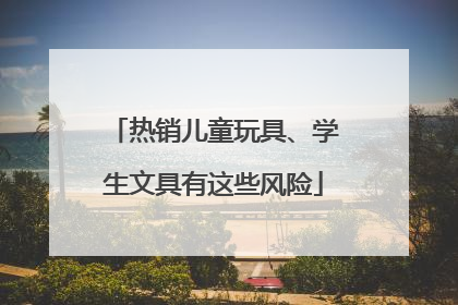 热销儿童玩具、学生文具有这些风险