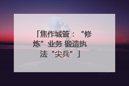 焦作城管：“修炼”业务 锻造执法“尖兵”