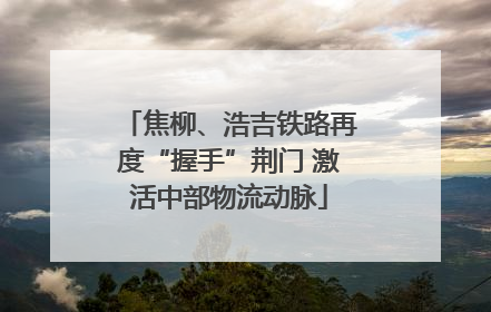 焦柳、浩吉铁路再度“握手”荆门 激活中部物流动脉