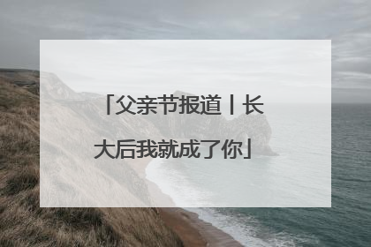 父亲节报道丨长大后我就成了你