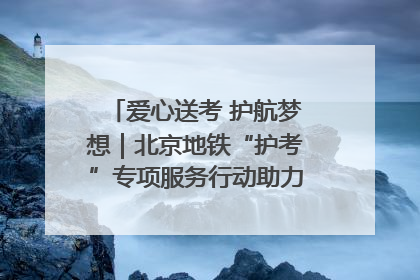 爱心送考 护航梦想｜北京地铁“护考”专项服务行动助力考生无忧赴考