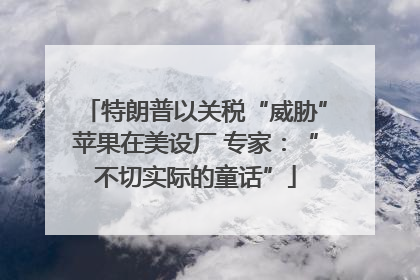 特朗普以关税“威胁”苹果在美设厂 专家：“不切实际的童话”