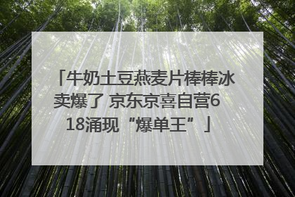 牛奶土豆燕麦片棒棒冰卖爆了 京东京喜自营618涌现“爆单王”