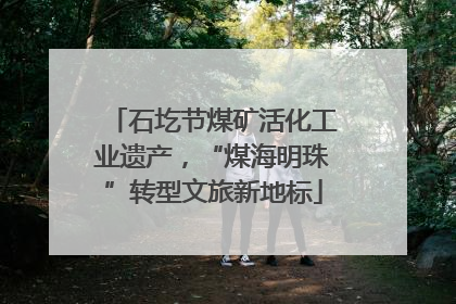 石圪节煤矿活化工业遗产，“煤海明珠”转型文旅新地标