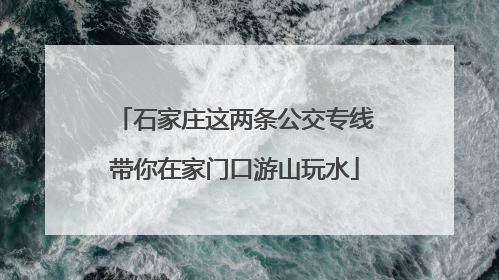 石家庄这两条公交专线带你在家门口游山玩水