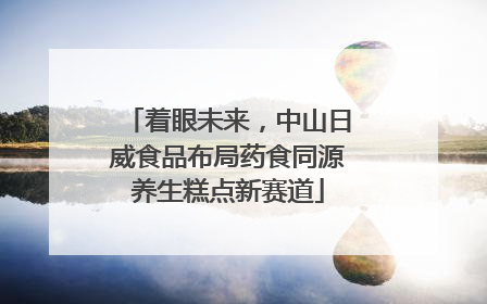 着眼未来，中山日威食品布局药食同源养生糕点新赛道