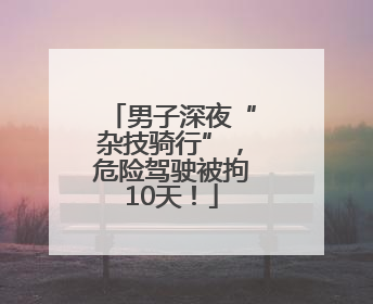 男子深夜“杂技骑行”，危险驾驶被拘10天！