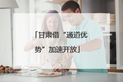 甘肃借“通道优势”加速开放