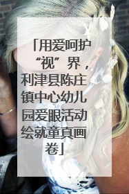 用爱呵护“视”界，利津县陈庄镇中心幼儿园爱眼活动绘就童真画卷