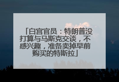 白宫官员：特朗普没打算与马斯克交谈，不感兴趣，准备卖掉早前购买的特斯拉