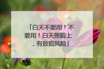 白天不要用！不要用！白天擦脸上，有致癌风险