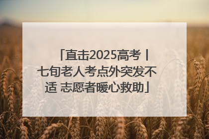 直击2025高考丨七旬老人考点外突发不适 志愿者暖心救助