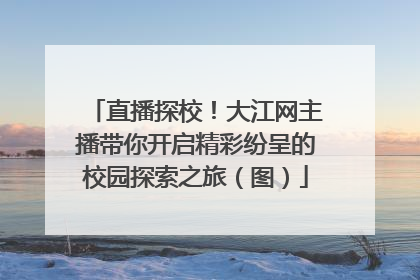 直播探校！大江网主播带你开启精彩纷呈的校园探索之旅（图）