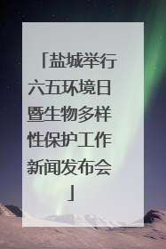 盐城举行六五环境日暨生物多样性保护工作新闻发布会