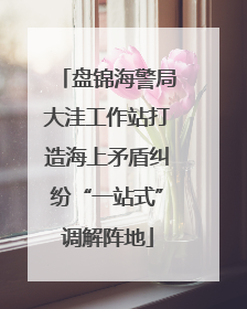 盘锦海警局大洼工作站打造海上矛盾纠纷“一站式”调解阵地