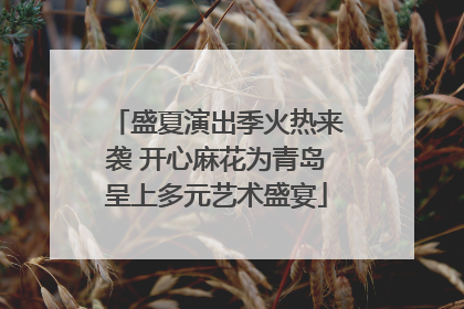 盛夏演出季火热来袭 开心麻花为青岛呈上多元艺术盛宴