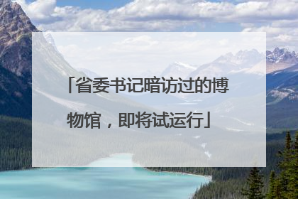省委书记暗访过的博物馆，即将试运行