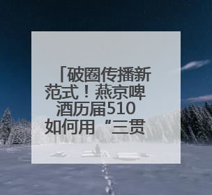 破圈传播新范式！燕京啤酒历届510如何用“三贯穿五纵横六点连线”重塑国民品牌声量