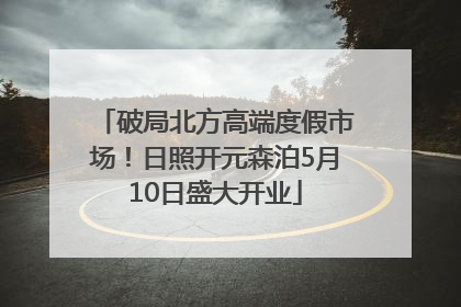 破局北方高端度假市场！日照开元森泊5月10日盛大开业
