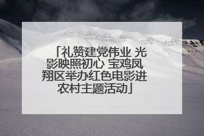 礼赞建党伟业 光影映照初心 宝鸡凤翔区举办红色电影进农村主题活动