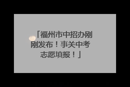 福州市中招办刚刚发布！事关中考志愿填报！