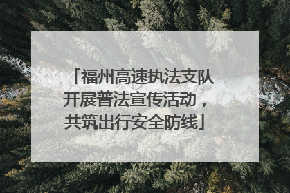 福州高速执法支队开展普法宣传活动，共筑出行安全防线