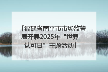 福建省南平市市场监管局开展2025年“世界认可日”主题活动