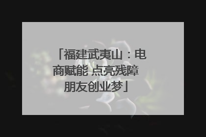 福建武夷山：电商赋能 点亮残障朋友创业梦