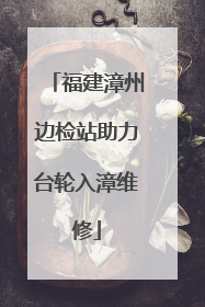 福建漳州边检站助力台轮入漳维修