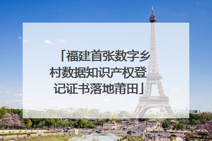 福建首张数字乡村数据知识产权登记证书落地莆田