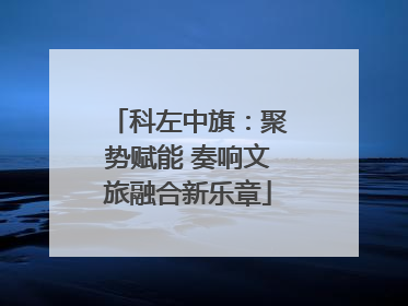 科左中旗：聚势赋能 奏响文旅融合新乐章