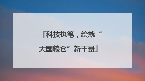 科技执笔，绘就“大国粮仓”新丰景