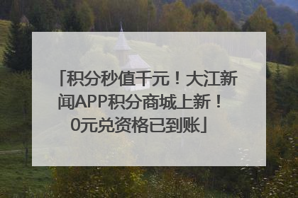 积分秒值千元！大江新闻APP积分商城上新！0元兑资格已到账
