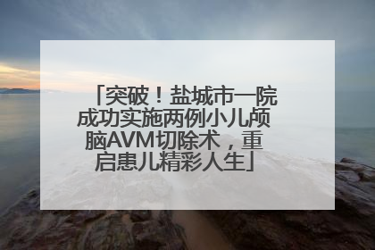 突破！盐城市一院成功实施两例小儿颅脑AVM切除术，重启患儿精彩人生