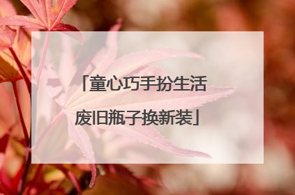 童心巧手扮生活 废旧瓶子换新装