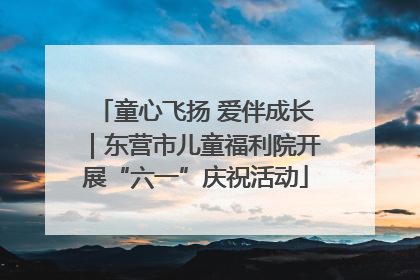 童心飞扬 爱伴成长｜东营市儿童福利院开展“六一”庆祝活动