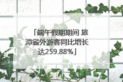 端午假期期间 旅潭省外游客同比增长达259.88%
