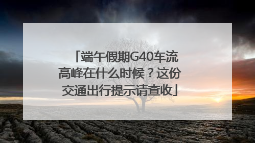 端午假期G40车流高峰在什么时候？这份交通出行提示请查收
