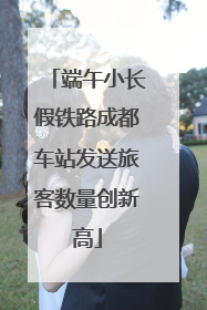 端午小长假铁路成都车站发送旅客数量创新高