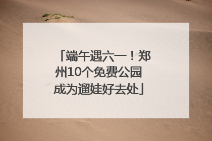 端午遇六一！郑州10个免费公园成为遛娃好去处