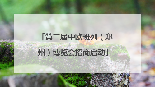 第二届中欧班列（郑州）博览会招商启动